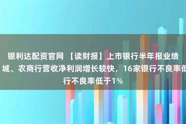 银利达配资官网 【读财报】上市银行半年报业绩透视：城、农商行营收净利润增长较快，16家银行不良率低于1%