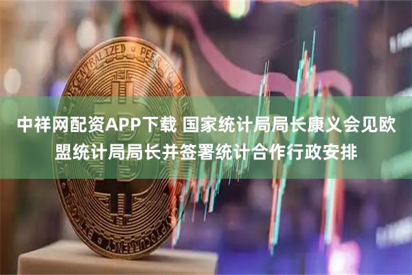 中祥网配资APP下载 国家统计局局长康义会见欧盟统计局局长并签署统计合作行政安排