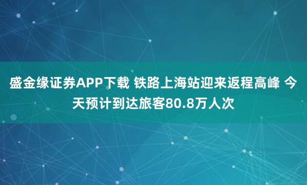 盛金缘证券APP下载 铁路上海站迎来返程高峰 今天预计到达旅客80.8万人次