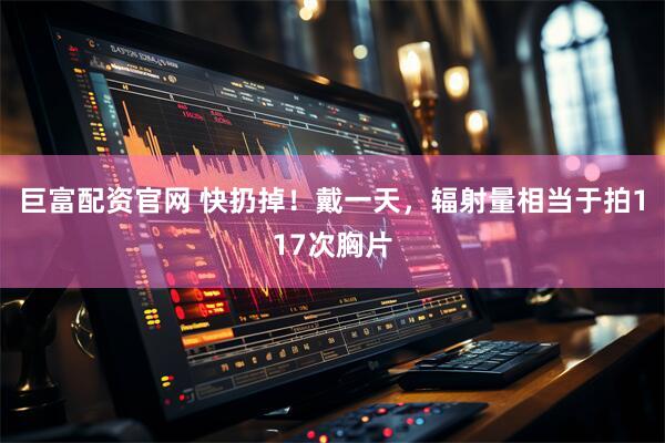 巨富配资官网 快扔掉!戴一天,辐射量相当于拍117次胸片