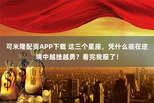 可米隆配资APP下载 这三个星座,凭什么能在逆境中越挫越勇?看完我服了!