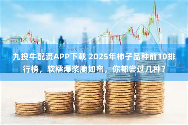九投牛配资APP下载 2025年柿子品种前10排行榜，软糯爆浆脆如蜜，你都尝过几种？