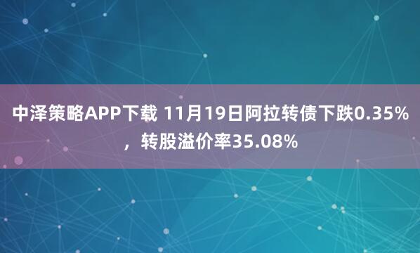 中泽策略APP下载 11月19日阿拉转债下跌0.35%，转股溢价率35.08%