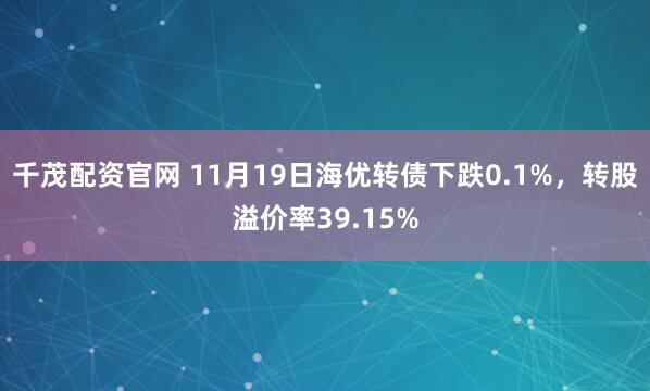 千茂配资官网 11月19日海优转债下跌0.1%，转股溢价率39.15%