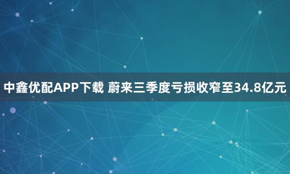 中鑫优配APP下载 蔚来三季度亏损收窄至34.8亿元