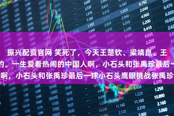 振兴配资官网 笑死了，今天王楚钦、梁靖崑、王艺迪的快乐是林诗栋给的。一生爱看热闹的中国人啊，小石头和张禹珍最后一球小石头鹰眼挑战张禹珍