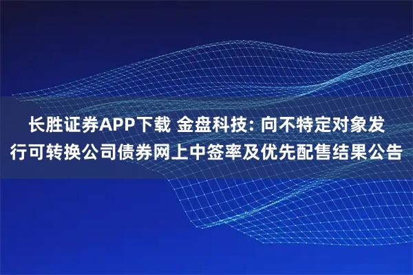 长胜证券APP下载 金盘科技: 向不特定对象发行可转换公司债券网上中签率及优先配售结果公告