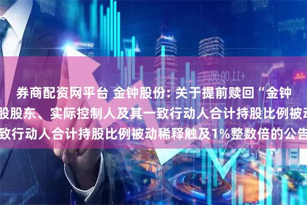 券商配资网平台 金钟股份: 关于提前赎回“金钟转债”的第四次提示和控股股东、实际控制人及其一致行动人合计持股比例被动稀释触及1%整数倍的公告