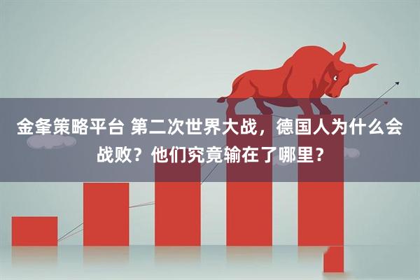 金夆策略平台 第二次世界大战，德国人为什么会战败？他们究竟输在了哪里？