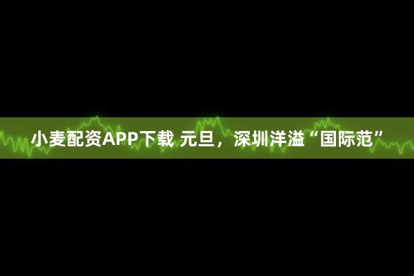 小麦配资APP下载 元旦，深圳洋溢“国际范”
