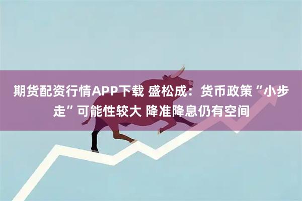 期货配资行情APP下载 盛松成：货币政策“小步走”可能性较大 降准降息仍有空间