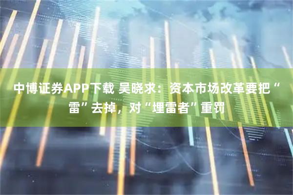 中博证券APP下载 吴晓求：资本市场改革要把“雷”去掉，对“埋雷者”重罚
