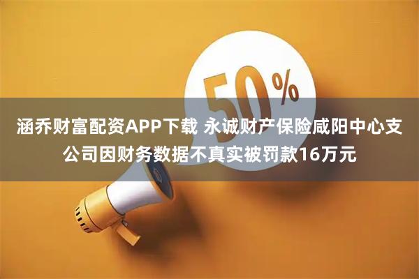 涵乔财富配资APP下载 永诚财产保险咸阳中心支公司因财务数据不真实被罚款16万元