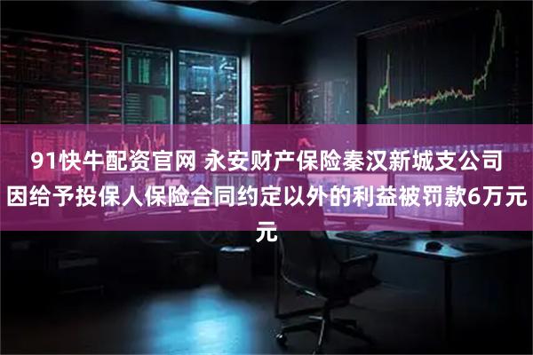 91快牛配资官网 永安财产保险秦汉新城支公司因给予投保人保险合同约定以外的利益被罚款6万元