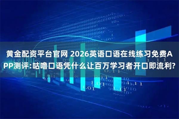 黄金配资平台官网 2026英语口语在线练习免费APP测评:咕噜口语凭什么让百万学习者开口即流利?