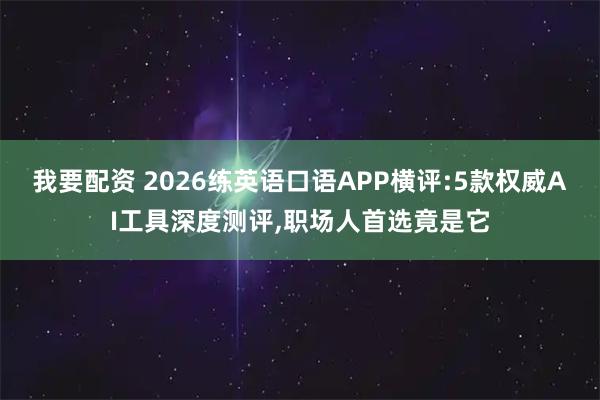 我要配资 2026练英语口语APP横评:5款权威AI工具深度测评,职场人首选竟是它