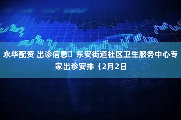 永华配资 出诊信息▷东安街道社区卫生服务中心专家出诊安排（2月2日