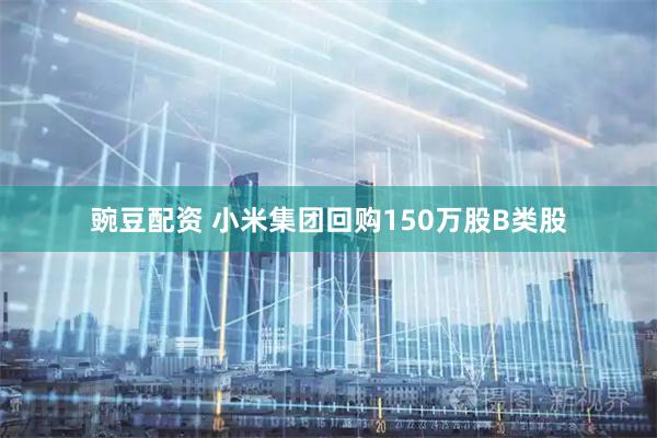豌豆配资 小米集团回购150万股B类股