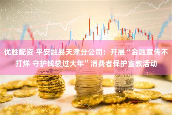 优胜配资 平安融易天津分公司：开展“金融宣传不打烊 守护钱袋过大年”消费者保护宣教活动