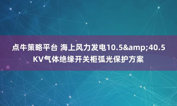 点牛策略平台 海上风力发电10.5&40.5KV气体绝缘开关柜弧光保护方案