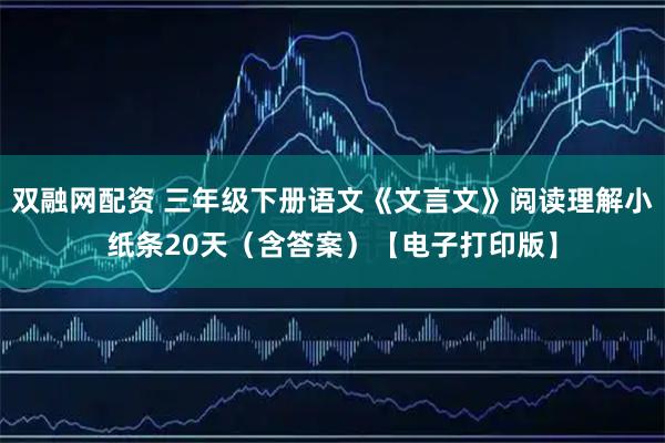 双融网配资 三年级下册语文《文言文》阅读理解小纸条20天(含答案)【电子打印版】
