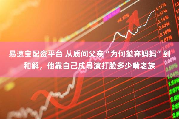 易速宝配资平台 从质问父亲“为何抛弃妈妈”到和解,他靠自己成导演打脸多少啃老族