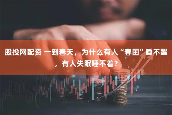 股投网配资 一到春天,为什么有人“春困”睡不醒,有人失眠睡不着?