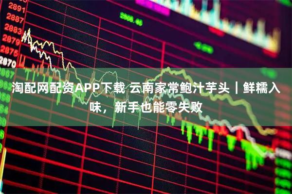 淘配网配资APP下载 云南家常鲍汁芋头｜鲜糯入味，新手也能零失败