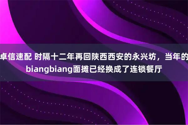 卓信速配 时隔十二年再回陕西西安的永兴坊,当年的biangbiang面摊已经换成了连锁餐厅
