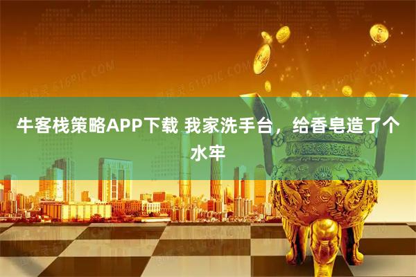 牛客栈策略APP下载 我家洗手台，给香皂造了个水牢