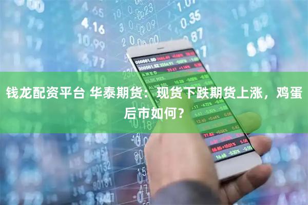 钱龙配资平台 华泰期货：现货下跌期货上涨，鸡蛋后市如何？